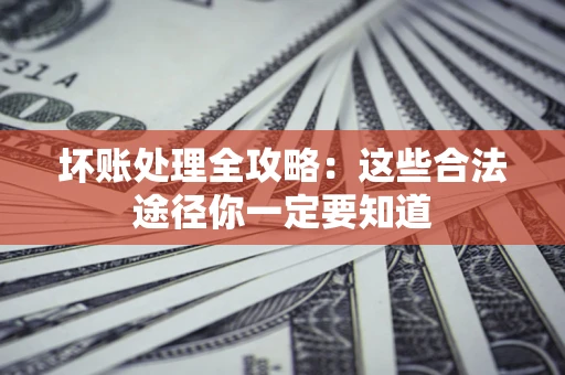 济南坏账处理全攻略：这些合法途径你一定要知道