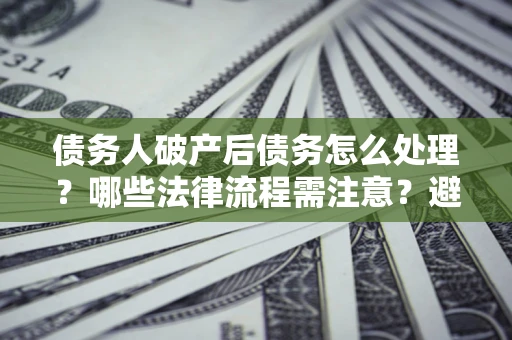 济南债务人破产后债务怎么处理？哪些法律流程需注意？避免踩坑指南