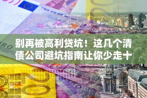 济南别再被高利贷坑！这几个清债公司避坑指南让你少走十年弯路