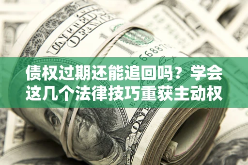 济南债权过期还能追回吗？学会这几个法律技巧重获主动权