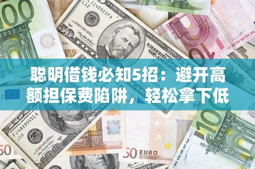 济南聪明借钱必知5招：避开高额担保费陷阱，轻松拿下低息贷款