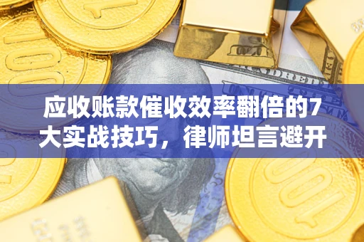 济南应收账款催收效率翻倍的7大实战技巧，律师坦言避开这些法律雷区最关键