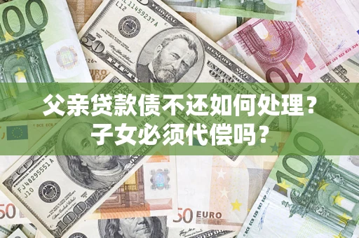 济南父亲贷款债不还如何处理？子女必须代偿吗？