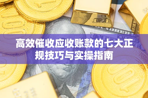 济南高效催收应收账款的七大正规技巧与实操指南