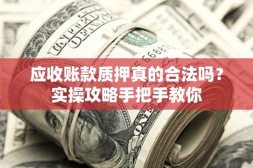 济南应收账款质押真的合法吗？实操攻略手把手教你
