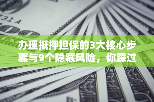 济南办理抵押担保的3大核心步骤与9个隐藏风险，你踩过哪个坑？