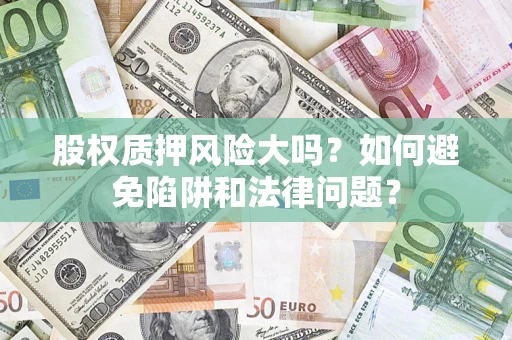 济南股权质押风险大吗？如何避免陷阱和法律问题？