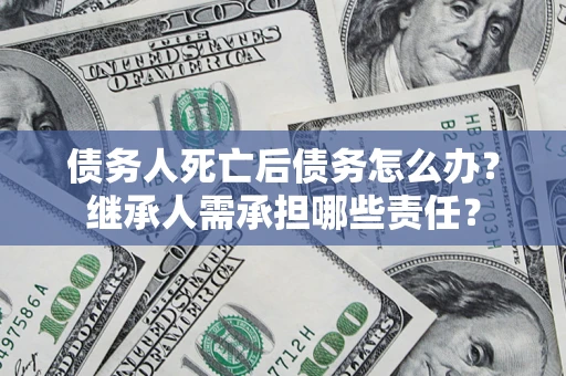 济南债务人死亡后债务怎么办？继承人需承担哪些责任？