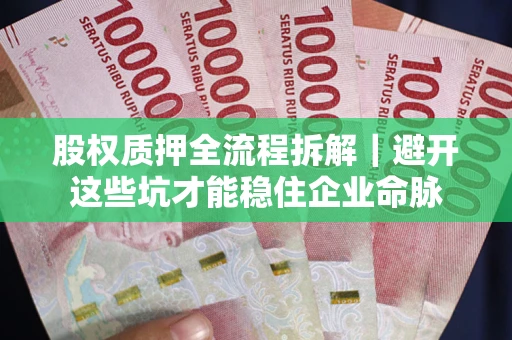 济南股权质押全流程拆解｜避开这些坑才能稳住企业命脉