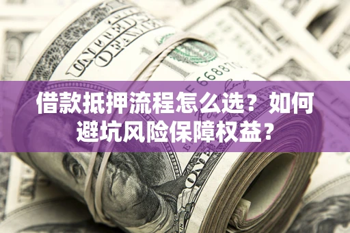 济南借款抵押流程怎么选？如何避坑风险保障权益？