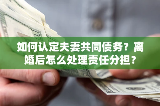 济南如何认定夫妻共同债务？离婚后怎么处理责任分担？