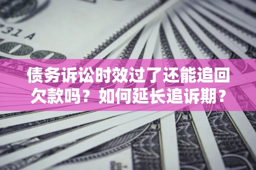 济南债务诉讼时效过了还能追回欠款吗？如何延长追诉期？