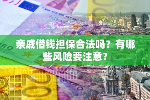 济南亲戚借钱担保合法吗？有哪些风险要注意？