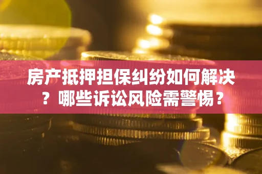 济南房产抵押担保纠纷如何解决？哪些诉讼风险需警惕？