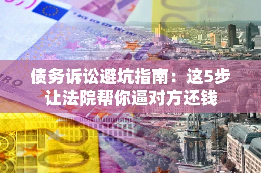 济南债务诉讼避坑指南：这5步让法院帮你逼对方还钱