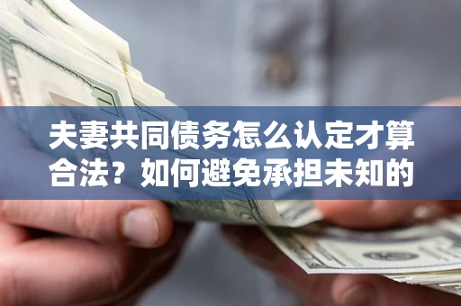 济南夫妻共同债务怎么认定才算合法？如何避免承担未知的债务风险？