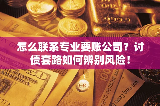 济南怎么联系专业要账公司？讨债套路如何辨别风险！
