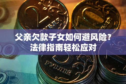 济南父亲欠款子女如何避风险？法律指南轻松应对