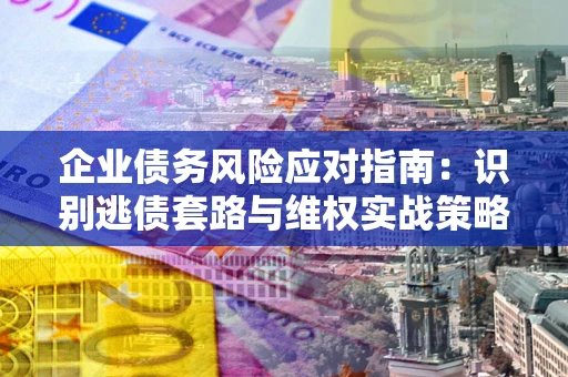济南企业债务风险应对指南：识别逃债套路与维权实战策略