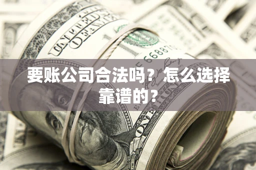 济南要账公司合法吗？怎么选择靠谱的？