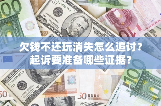 济南欠钱不还玩消失怎么追讨？起诉要准备哪些证据？