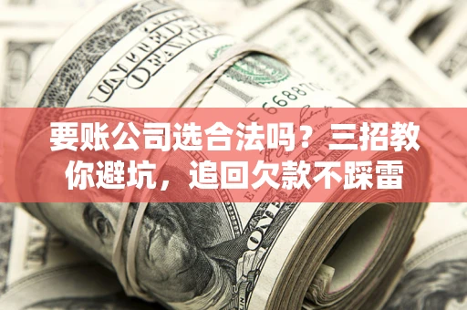济南要账公司选合法吗？三招教你避坑，追回欠款不踩雷