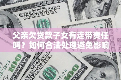 济南父亲欠贷款子女有连带责任吗？如何合法处理避免影响？