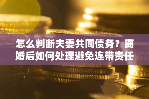 济南怎么判断夫妻共同债务？离婚后如何处理避免连带责任？