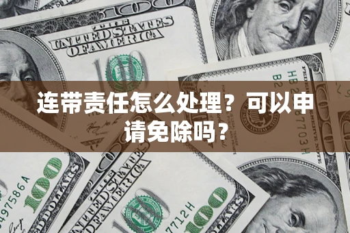 济南连带责任怎么处理？可以申请免除吗？
