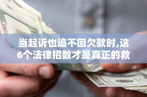 济南当起诉也追不回欠款时,这6个法律招数才是真正的救命稻草