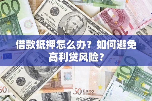 济南借款抵押怎么办？如何避免高利贷风险？