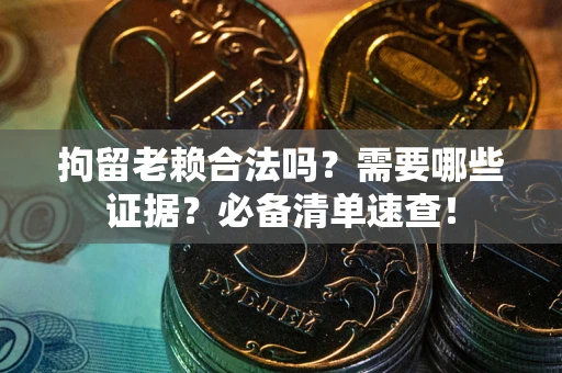 济南拘留老赖合法吗？需要哪些证据？必备清单速查！