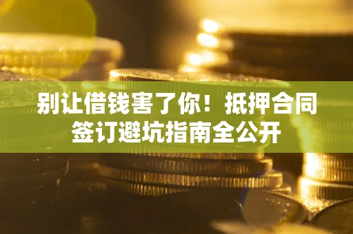 济南别让借钱害了你！抵押合同签订避坑指南全公开