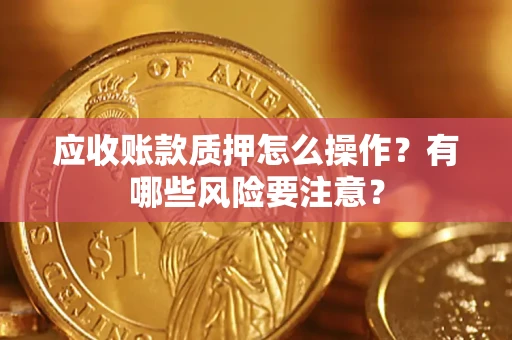 济南应收账款质押怎么操作？有哪些风险要注意？